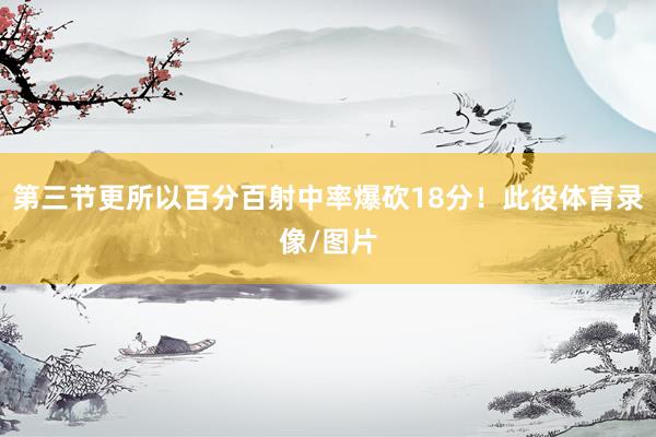 第三节更所以百分百射中率爆砍18分！此役体育录像/图片