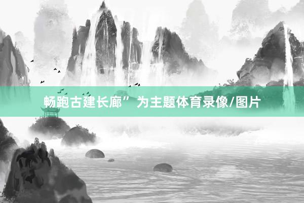 畅跑古建长廊” 为主题体育录像/图片