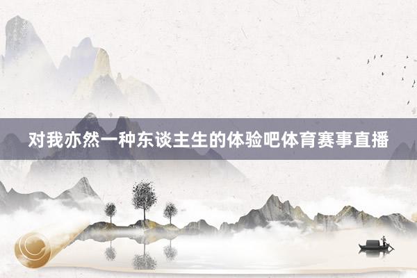 对我亦然一种东谈主生的体验吧体育赛事直播