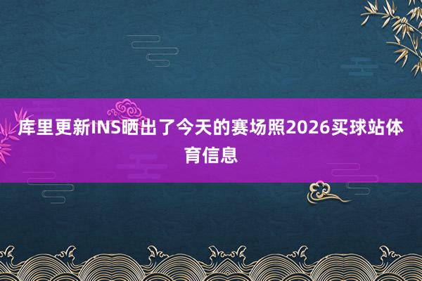 库里更新INS晒出了今天的赛场照2026买球站体育信息