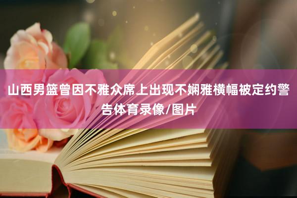 山西男篮曾因不雅众席上出现不娴雅横幅被定约警告体育录像/图片