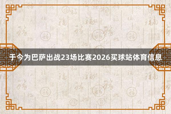 于今为巴萨出战23场比赛2026买球站体育信息