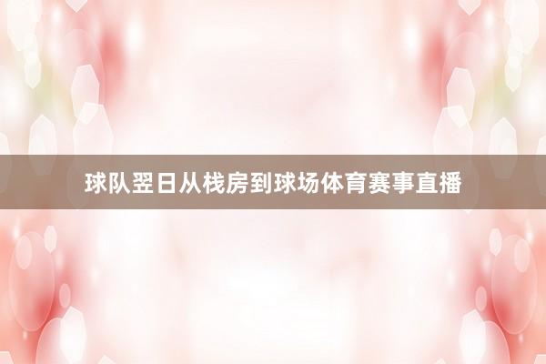 球队翌日从栈房到球场体育赛事直播