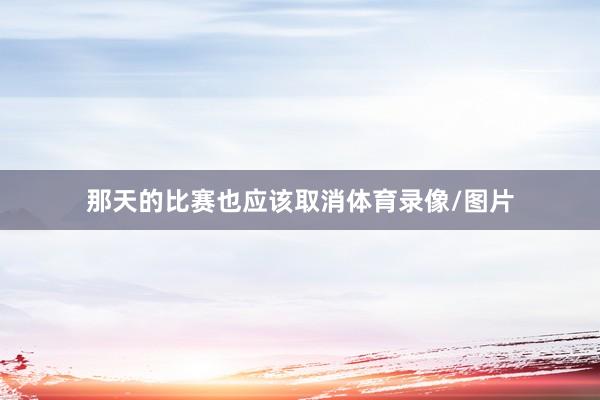 那天的比赛也应该取消体育录像/图片