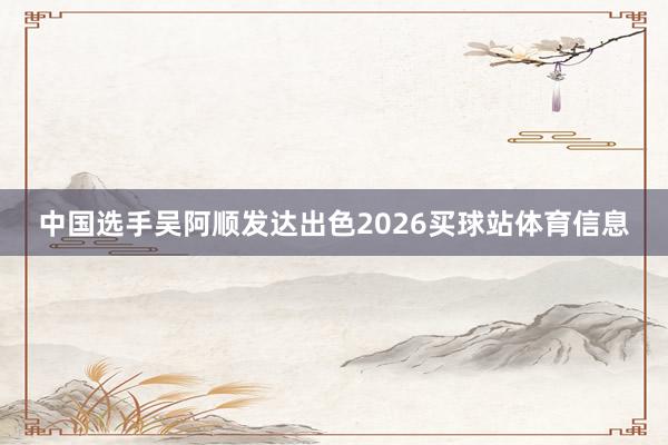 中国选手吴阿顺发达出色2026买球站体育信息