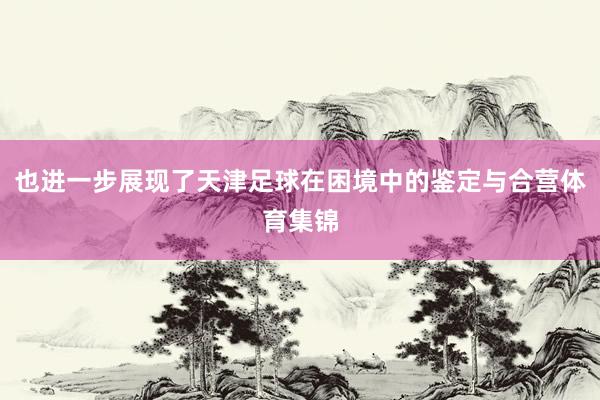 也进一步展现了天津足球在困境中的鉴定与合营体育集锦