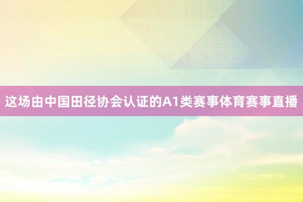 这场由中国田径协会认证的A1类赛事体育赛事直播