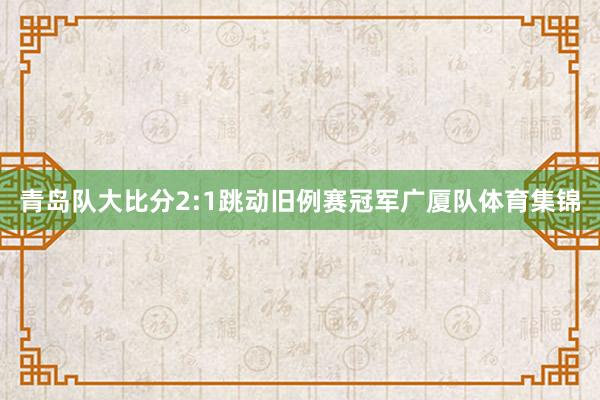 青岛队大比分2:1跳动旧例赛冠军广厦队体育集锦