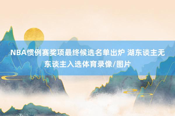 NBA惯例赛奖项最终候选名单出炉 湖东谈主无东谈主入选体育录像/图片