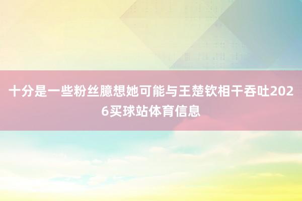 十分是一些粉丝臆想她可能与王楚钦相干吞吐2026买球站体育信息