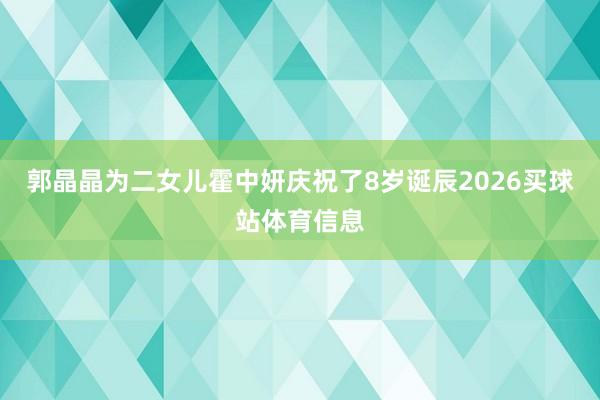 郭晶晶为二女儿霍中妍庆祝了8岁诞辰2026买球站体育信息