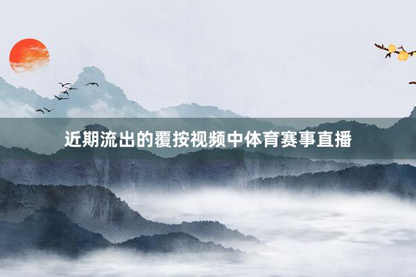 近期流出的覆按视频中体育赛事直播