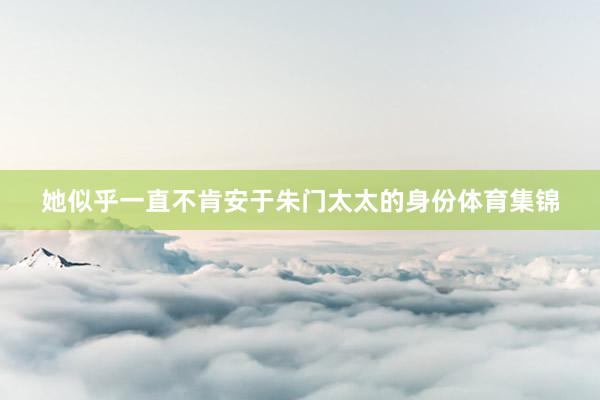 她似乎一直不肯安于朱门太太的身份体育集锦