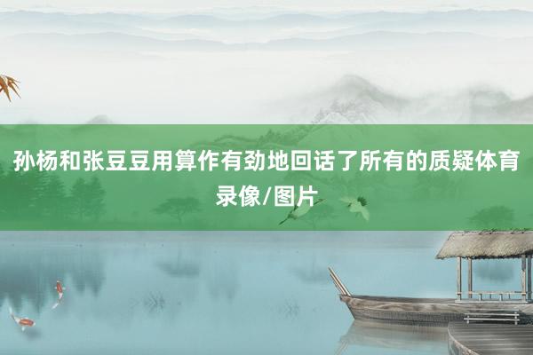 孙杨和张豆豆用算作有劲地回话了所有的质疑体育录像/图片