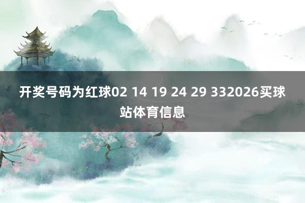 开奖号码为红球02 14 19 24 29 332026买球站体育信息