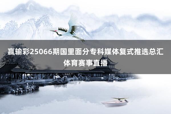赢输彩25066期国里面分专科媒体复式推选总汇体育赛事直播