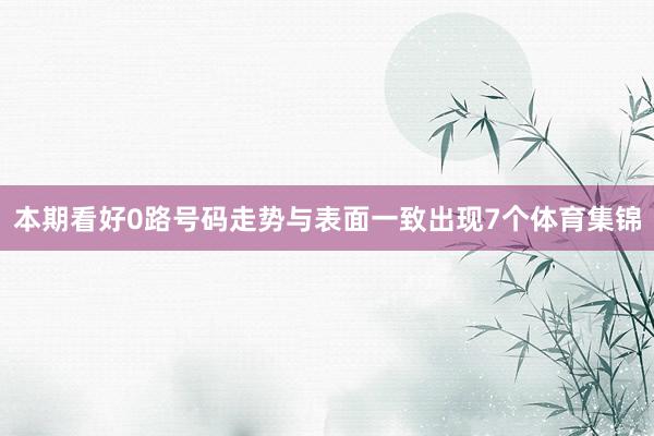 本期看好0路号码走势与表面一致出现7个体育集锦