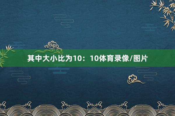 其中大小比为10：10体育录像/图片