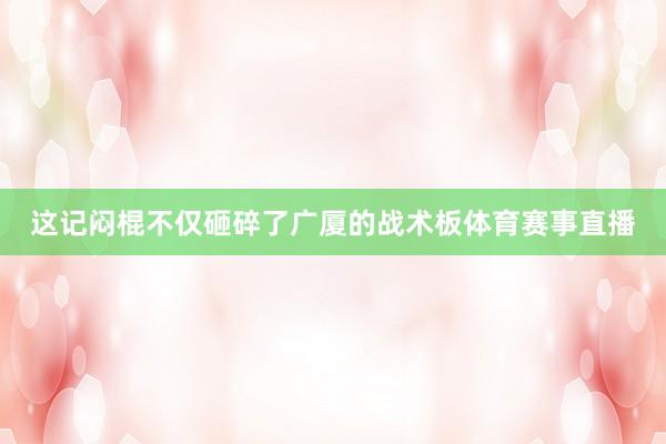 这记闷棍不仅砸碎了广厦的战术板体育赛事直播