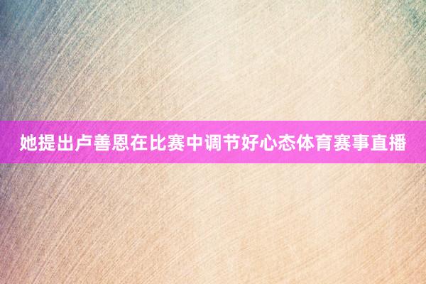 她提出卢善恩在比赛中调节好心态体育赛事直播