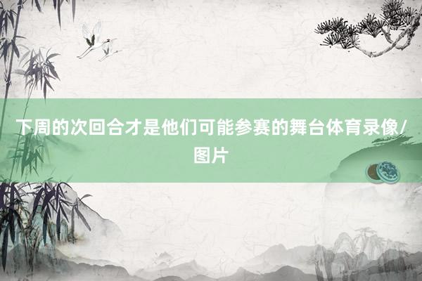 下周的次回合才是他们可能参赛的舞台体育录像/图片