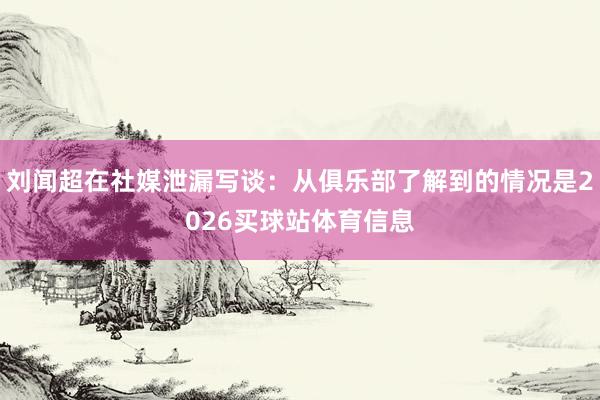 刘闻超在社媒泄漏写谈：从俱乐部了解到的情况是2026买球站体育信息