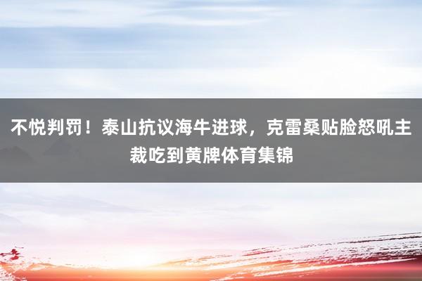 不悦判罚！泰山抗议海牛进球，克雷桑贴脸怒吼主裁吃到黄牌体育集锦