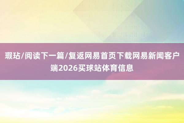 瑕玷/阅读下一篇/复返网易首页下载网易新闻客户端2026买球站体育信息