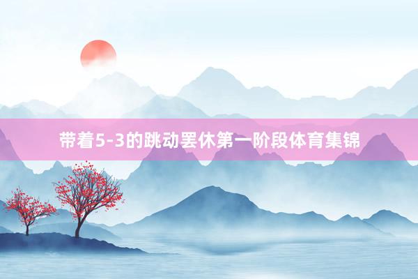 带着5-3的跳动罢休第一阶段体育集锦