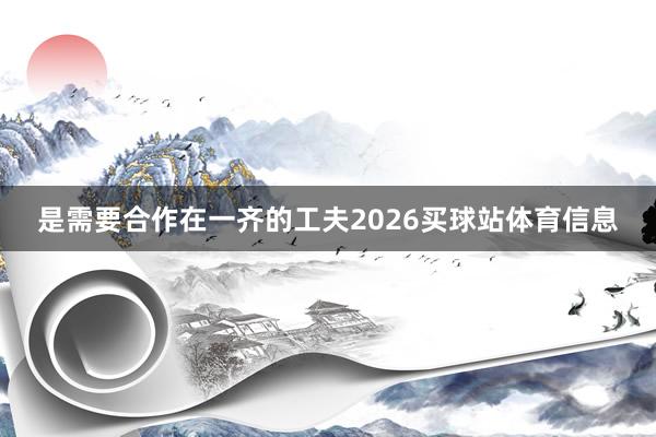 是需要合作在一齐的工夫2026买球站体育信息