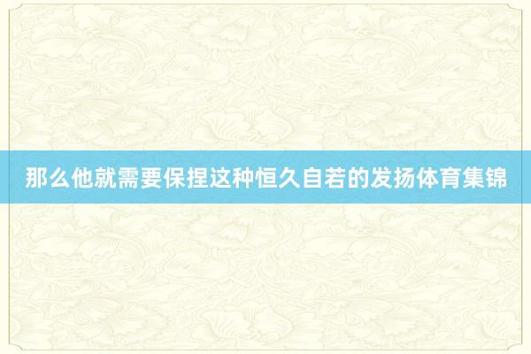 那么他就需要保捏这种恒久自若的发扬体育集锦