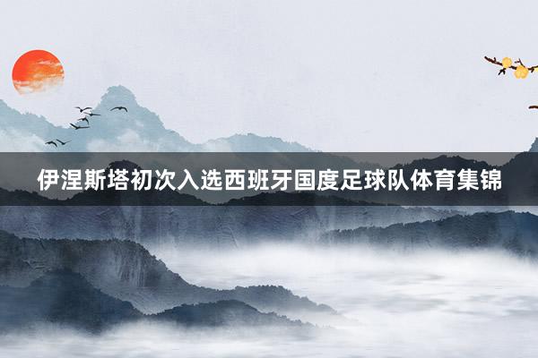 伊涅斯塔初次入选西班牙国度足球队体育集锦