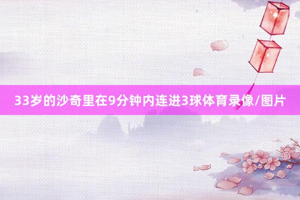 33岁的沙奇里在9分钟内连进3球体育录像/图片