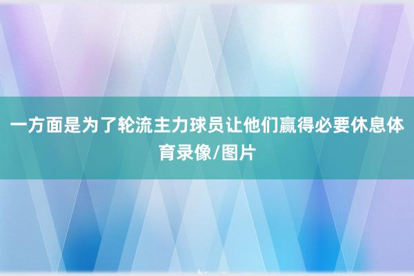 一方面是为了轮流主力球员让他们赢得必要休息体育录像/图片