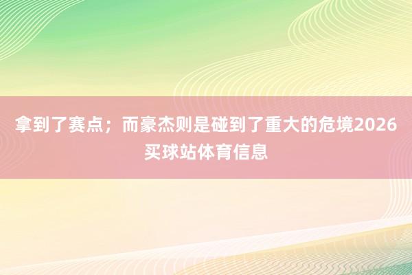 拿到了赛点；而豪杰则是碰到了重大的危境2026买球站体育信息