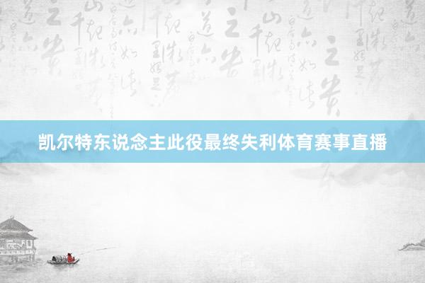 凯尔特东说念主此役最终失利体育赛事直播