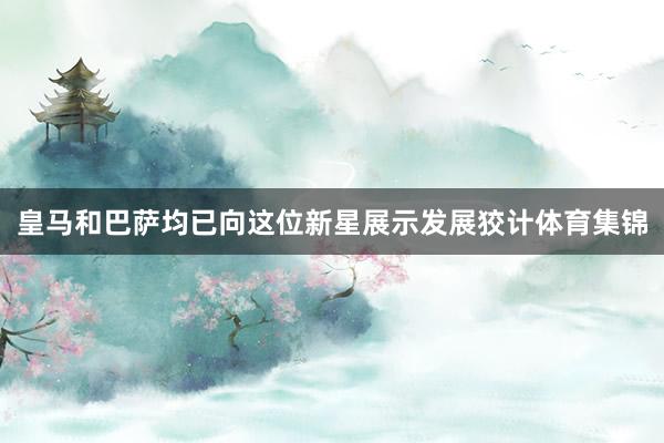 皇马和巴萨均已向这位新星展示发展狡计体育集锦