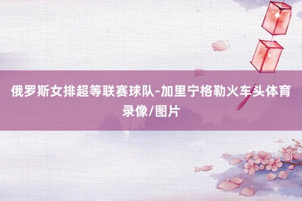 俄罗斯女排超等联赛球队-加里宁格勒火车头体育录像/图片