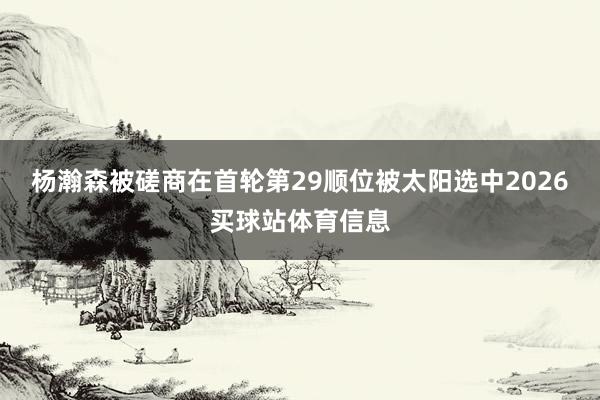 杨瀚森被磋商在首轮第29顺位被太阳选中2026买球站体育信息