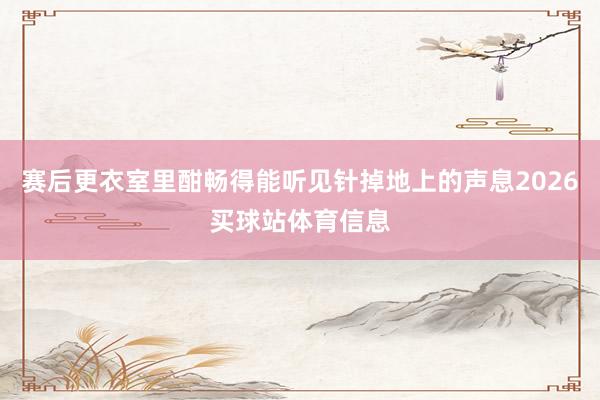 赛后更衣室里酣畅得能听见针掉地上的声息2026买球站体育信息