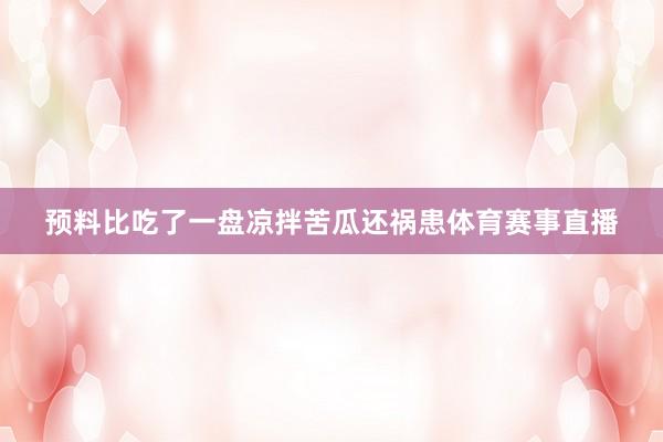 预料比吃了一盘凉拌苦瓜还祸患体育赛事直播