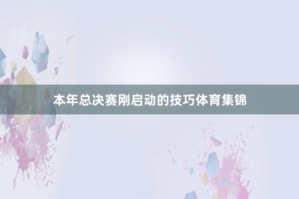 本年总决赛刚启动的技巧体育集锦