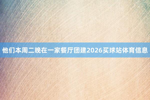 他们本周二晚在一家餐厅团建2026买球站体育信息