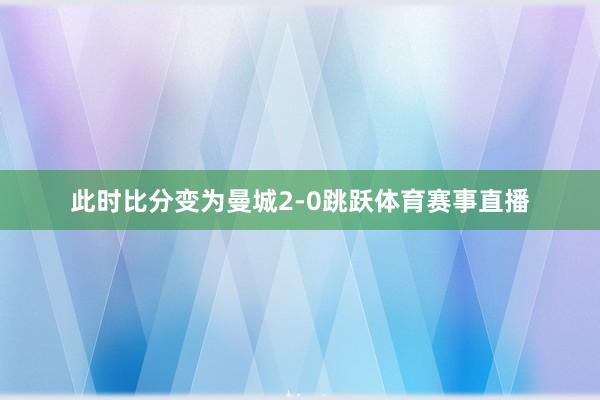 此时比分变为曼城2-0跳跃体育赛事直播