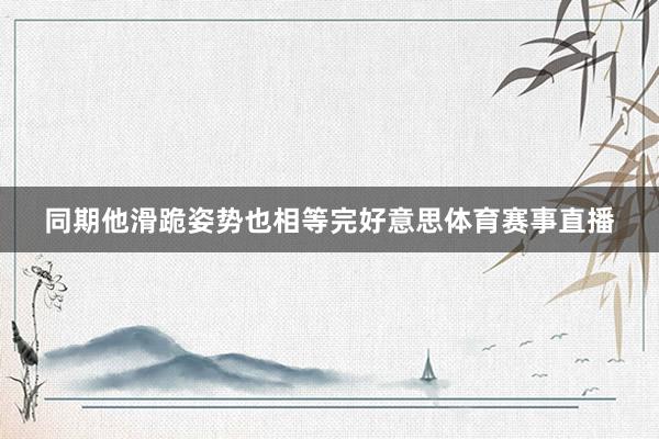 同期他滑跪姿势也相等完好意思体育赛事直播