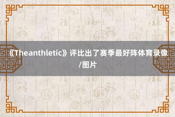 《Theanthletic》评比出了赛季最好阵体育录像/图片