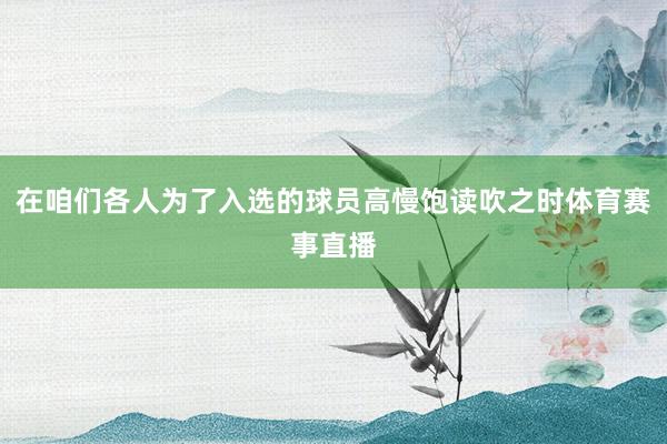 在咱们各人为了入选的球员高慢饱读吹之时体育赛事直播