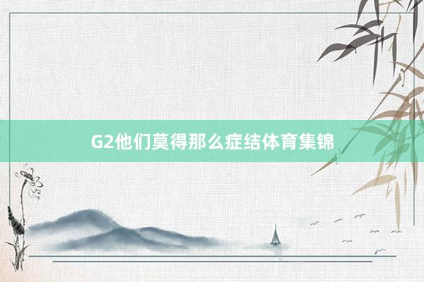 G2他们莫得那么症结体育集锦