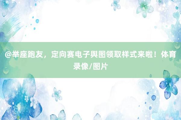 @举座跑友，定向赛电子舆图领取样式来啦！体育录像/图片