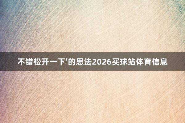 不错松开一下’的思法2026买球站体育信息